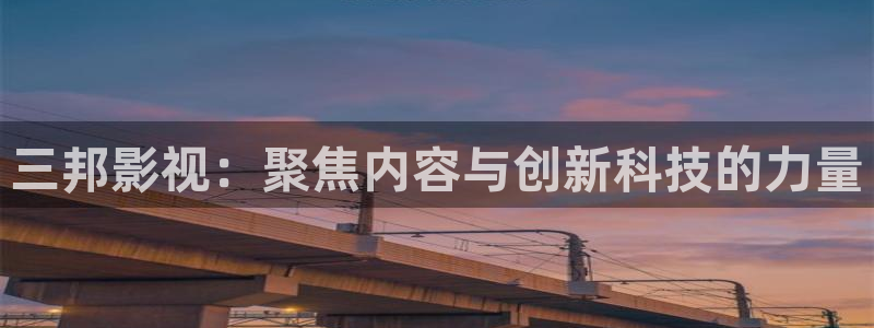 奇优影院新网址：三邦影视：聚焦内容与创新科技的力量