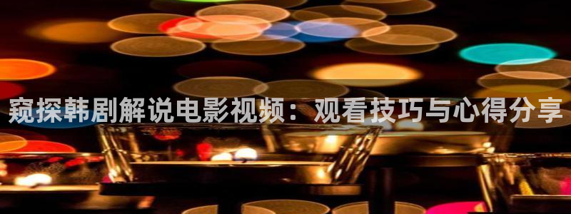 奇优影院电视剧手机版免费首页：窥探韩剧解说电影视频：观看技巧与心得分享