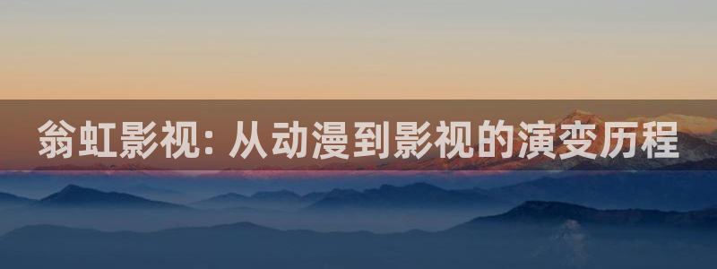 奇优影院手机版电视剧在线观看：翁虹影视: 从动漫到影视的演变历程