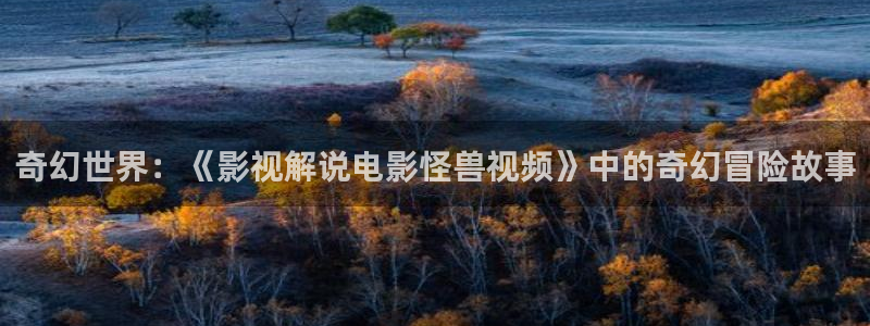 奇优影院手机在线看：奇幻世界：《影视解说电影怪兽视频》中的奇幻冒险故事