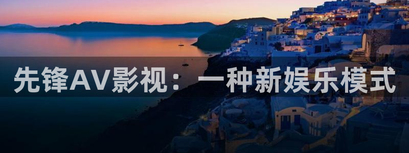亲爱的热爱的奇优影院：先锋AV影视：一种新娱乐模式