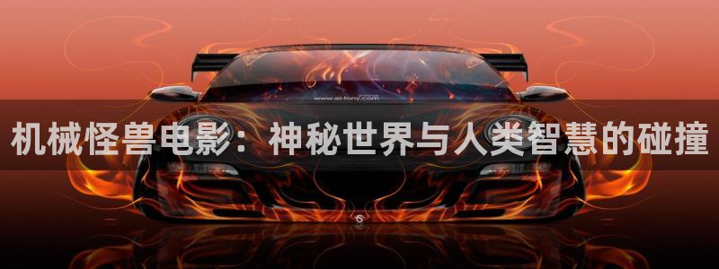 奇优影院电：机械怪兽电影：神秘世界与人类智慧的碰撞