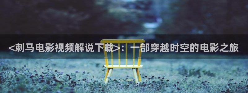 奇优影手机版在线观看电视剧网站：<刺马电影视频解说下载>：一部穿越时空的电影之旅